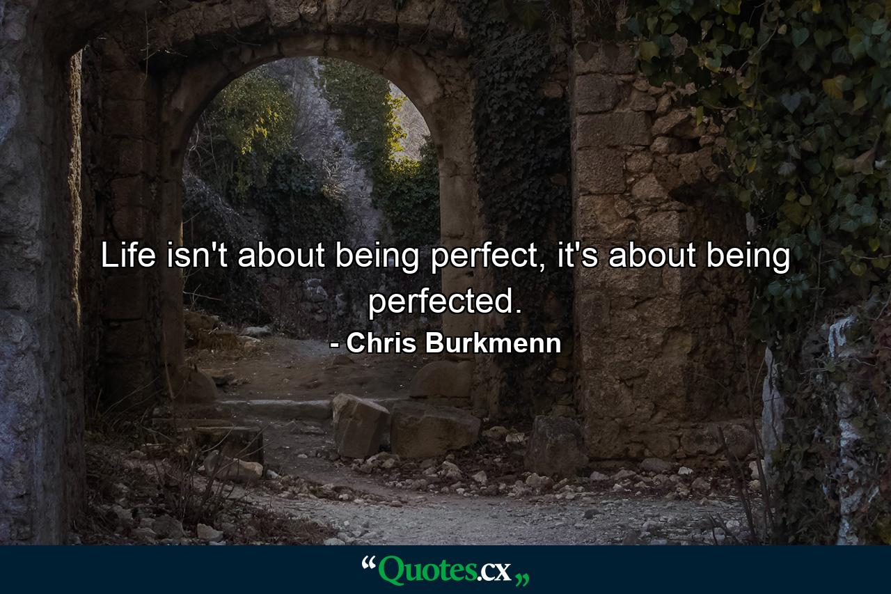 Life isn't about being perfect, it's about being perfected. - Quote by Chris Burkmenn