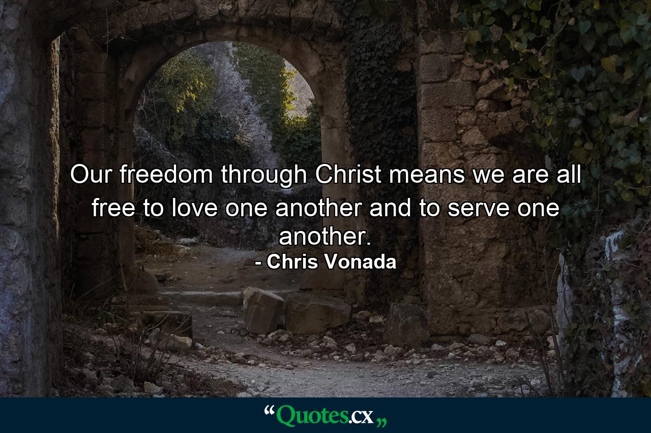 Our freedom through Christ means we are all free to love one another and to serve one another. - Quote by Chris Vonada