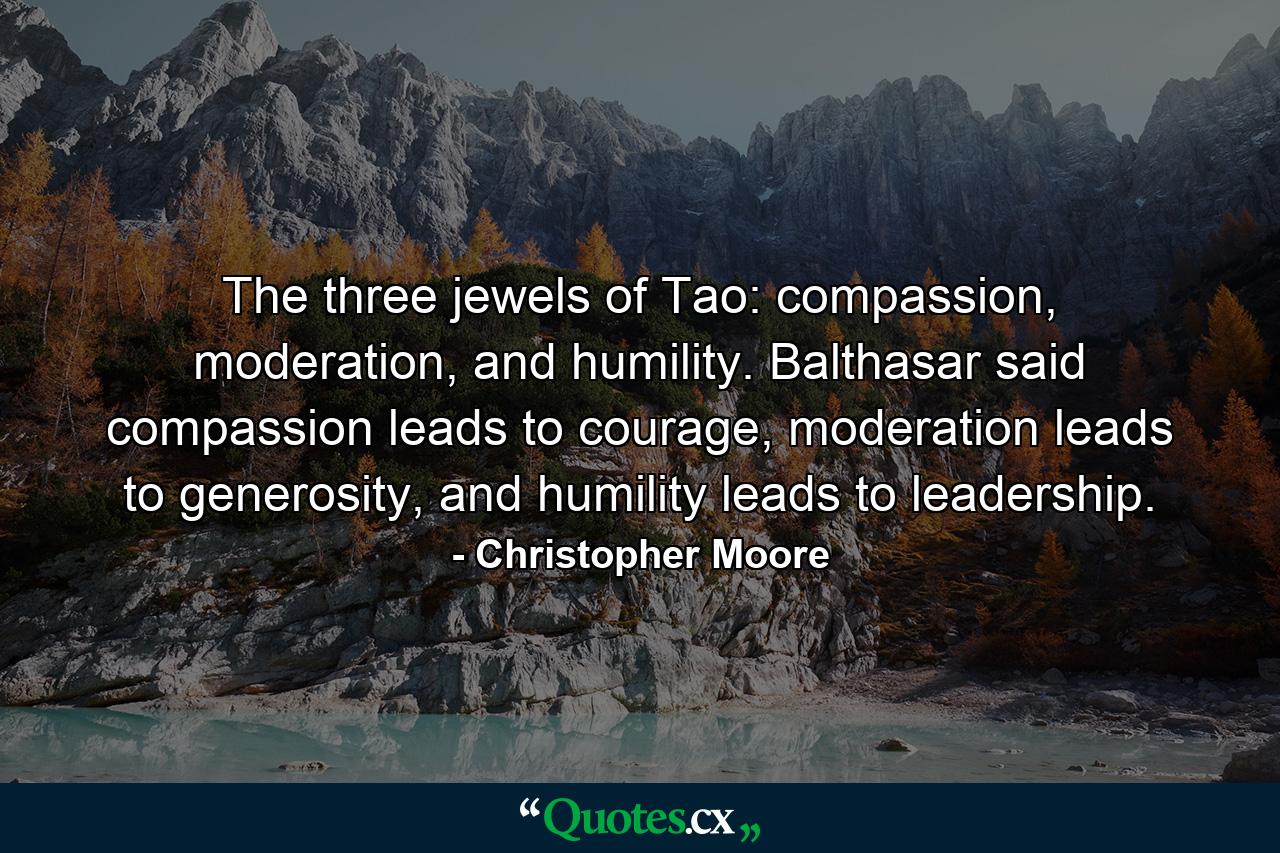 The three jewels of Tao: compassion, moderation, and humility. Balthasar said compassion leads to courage, moderation leads to generosity, and humility leads to leadership. - Quote by Christopher Moore