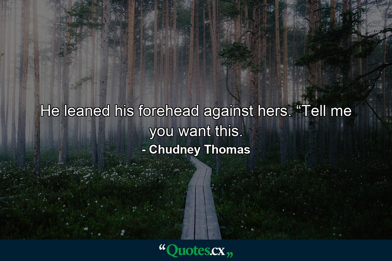 He leaned his forehead against hers. “Tell me you want this. - Quote by Chudney Thomas