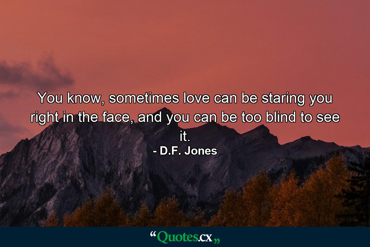 You know, sometimes love can be staring you right in the face, and you can be too blind to see it. - Quote by D.F. Jones