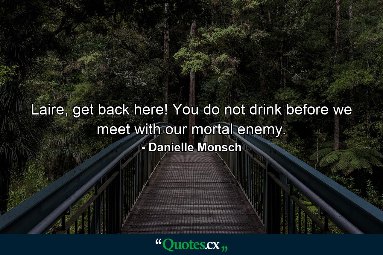 Laire, get back here! You do not drink before we meet with our mortal enemy. - Quote by Danielle Monsch