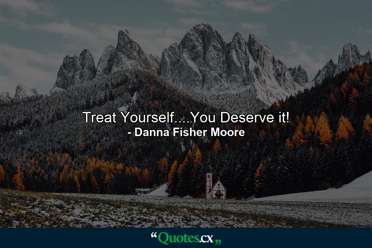 Treat Yourself....You Deserve it! - Quote by Danna Fisher Moore