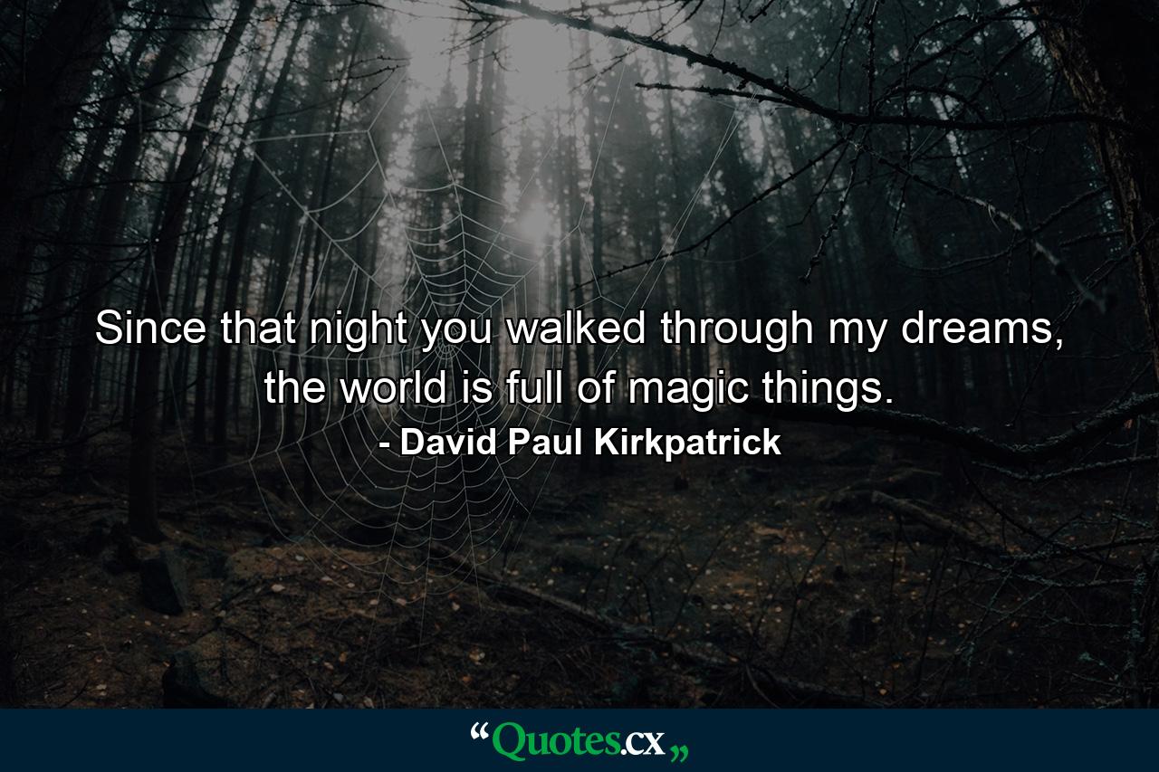 Since that night you walked through my dreams, the world is full of magic things. - Quote by David Paul Kirkpatrick