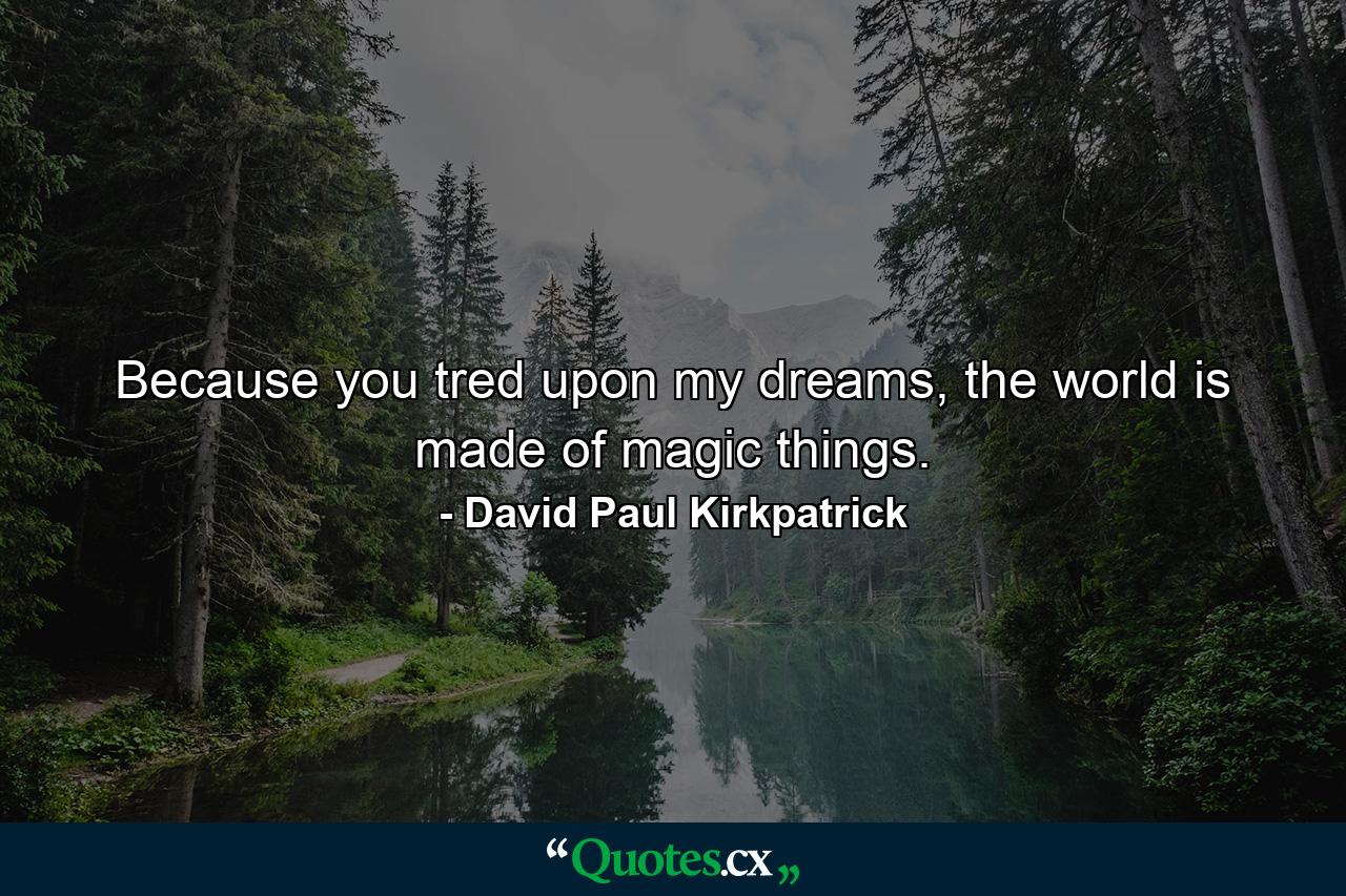 Because you tred upon my dreams, the world is made of magic things. - Quote by David Paul Kirkpatrick