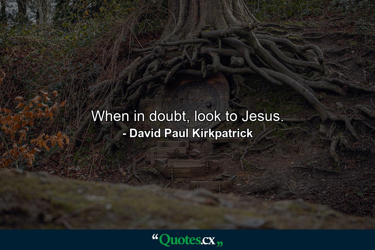 When in doubt, look to Jesus. - Quote by David Paul Kirkpatrick