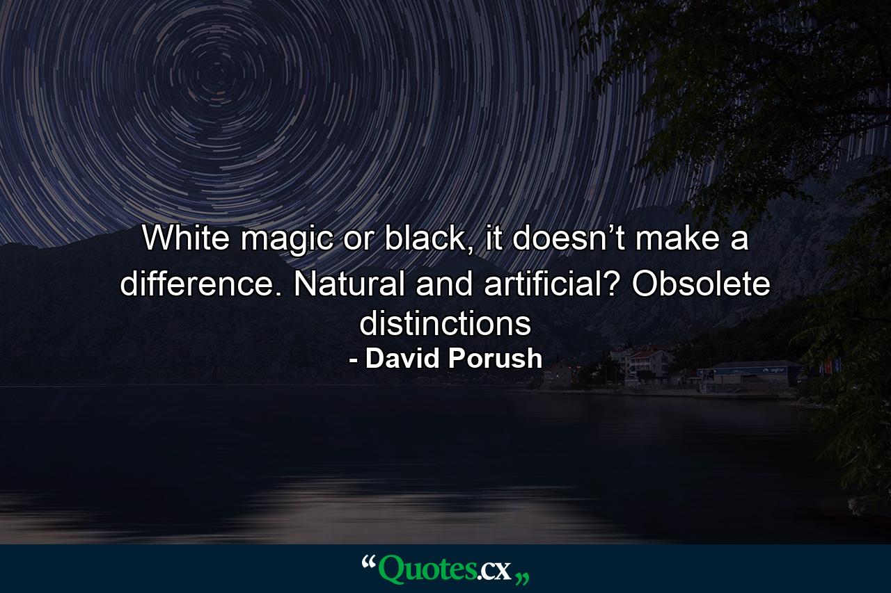 White magic or black, it doesn’t make a difference. Natural and artificial? Obsolete distinctions - Quote by David Porush