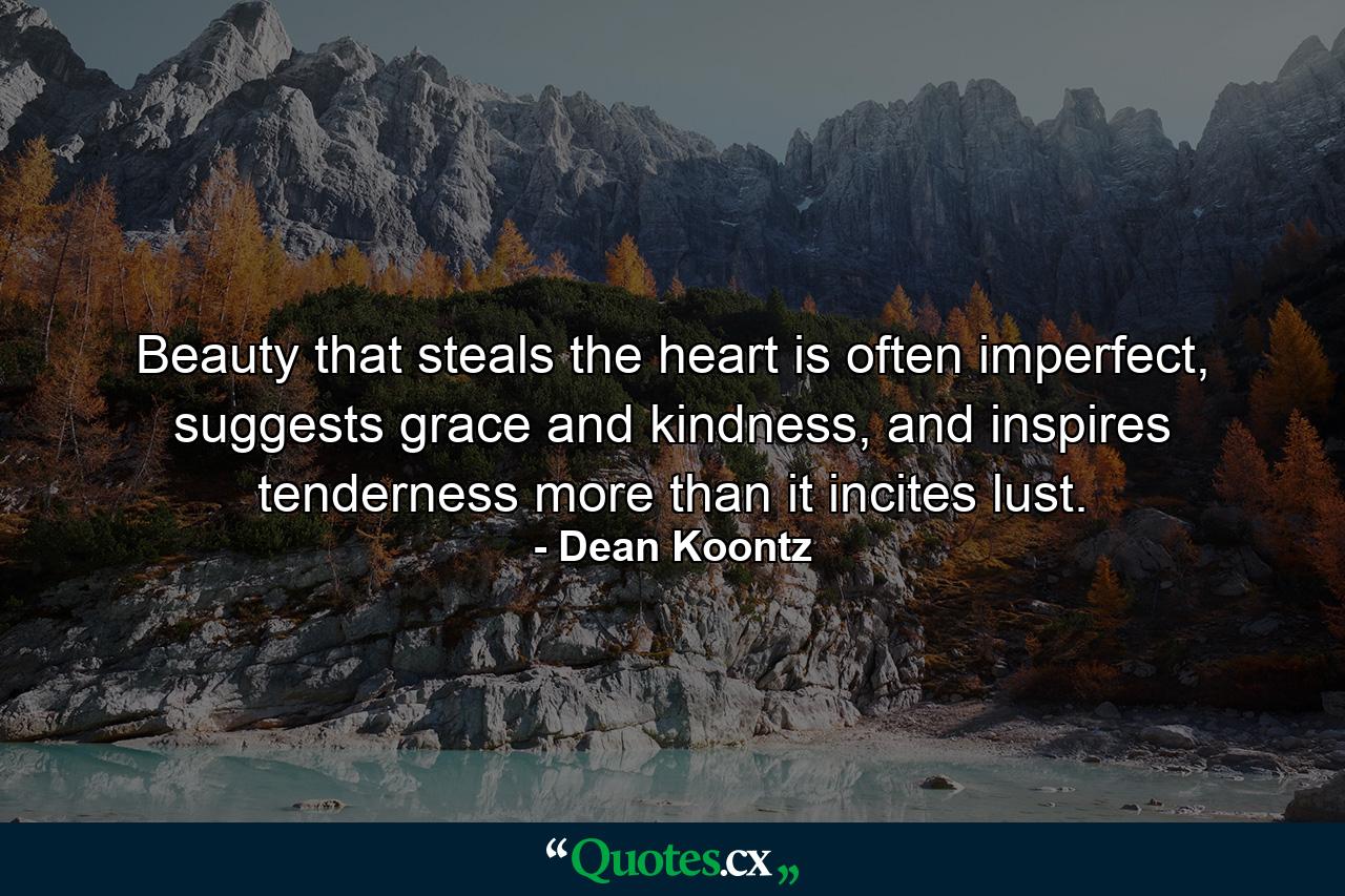 Beauty that steals the heart is often imperfect, suggests grace and kindness, and inspires tenderness more than it incites lust. - Quote by Dean Koontz