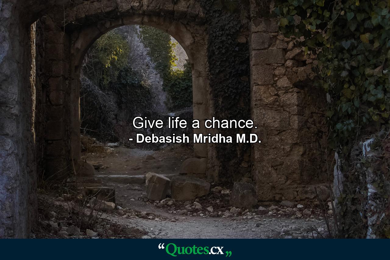 Give life a chance. - Quote by Debasish Mridha M.D.