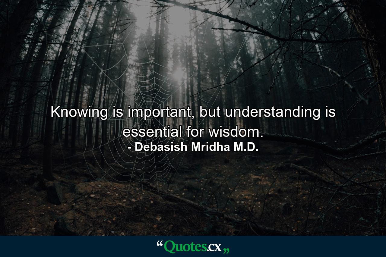 Knowing is important, but understanding is essential for wisdom. - Quote by Debasish Mridha M.D.