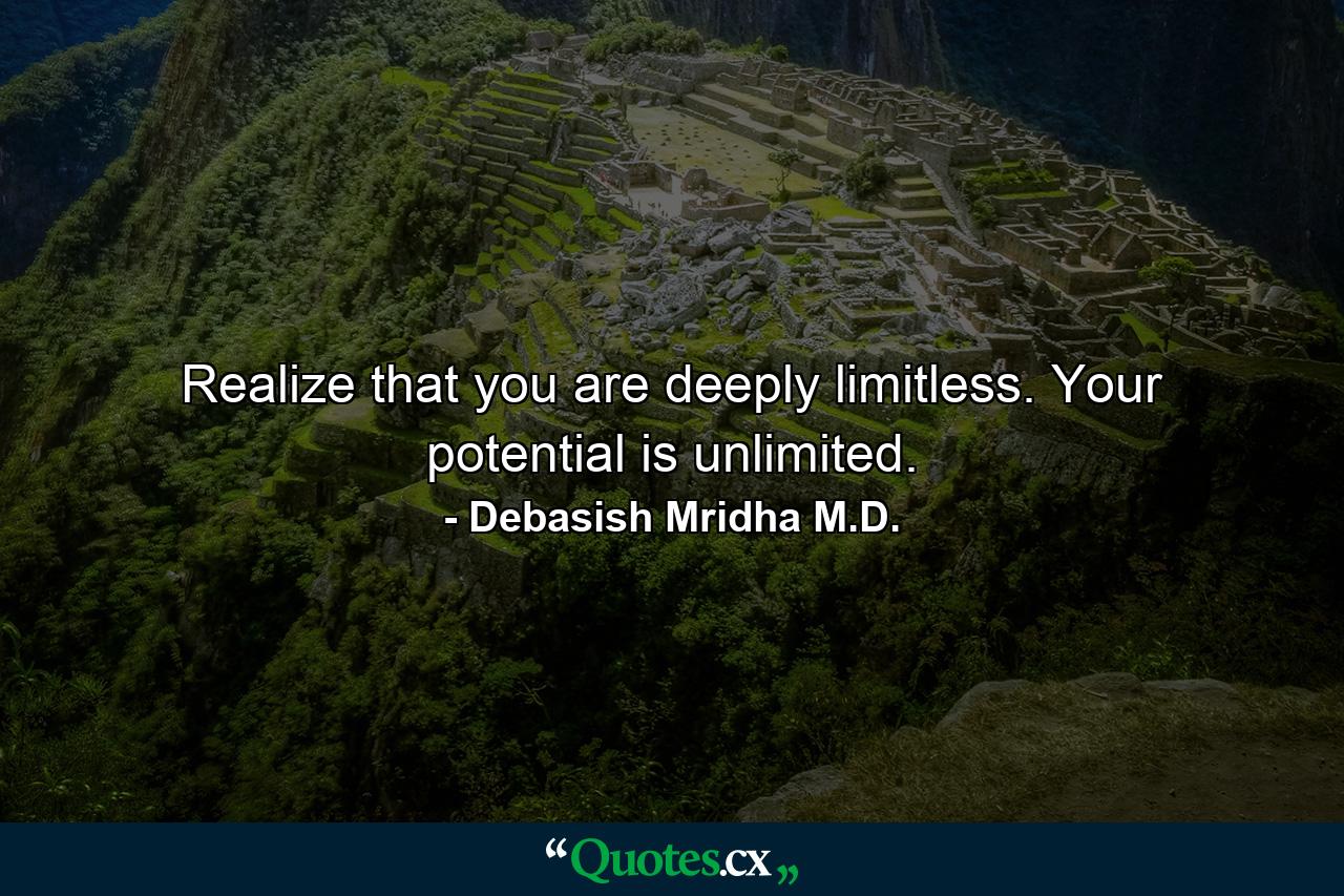 Realize that you are deeply limitless. Your potential is unlimited. - Quote by Debasish Mridha M.D.