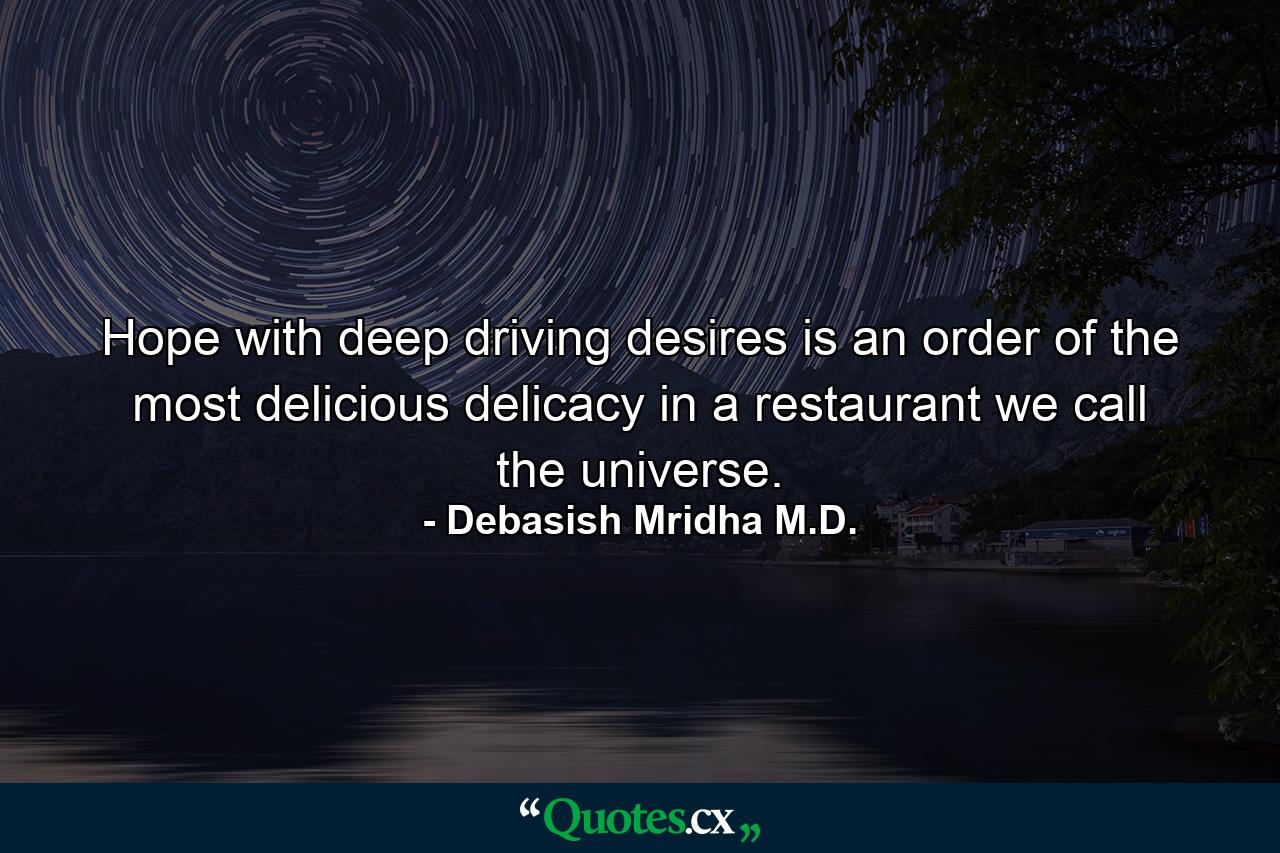 Hope with deep driving desires is an order of the most delicious delicacy in a restaurant we call the universe. - Quote by Debasish Mridha M.D.