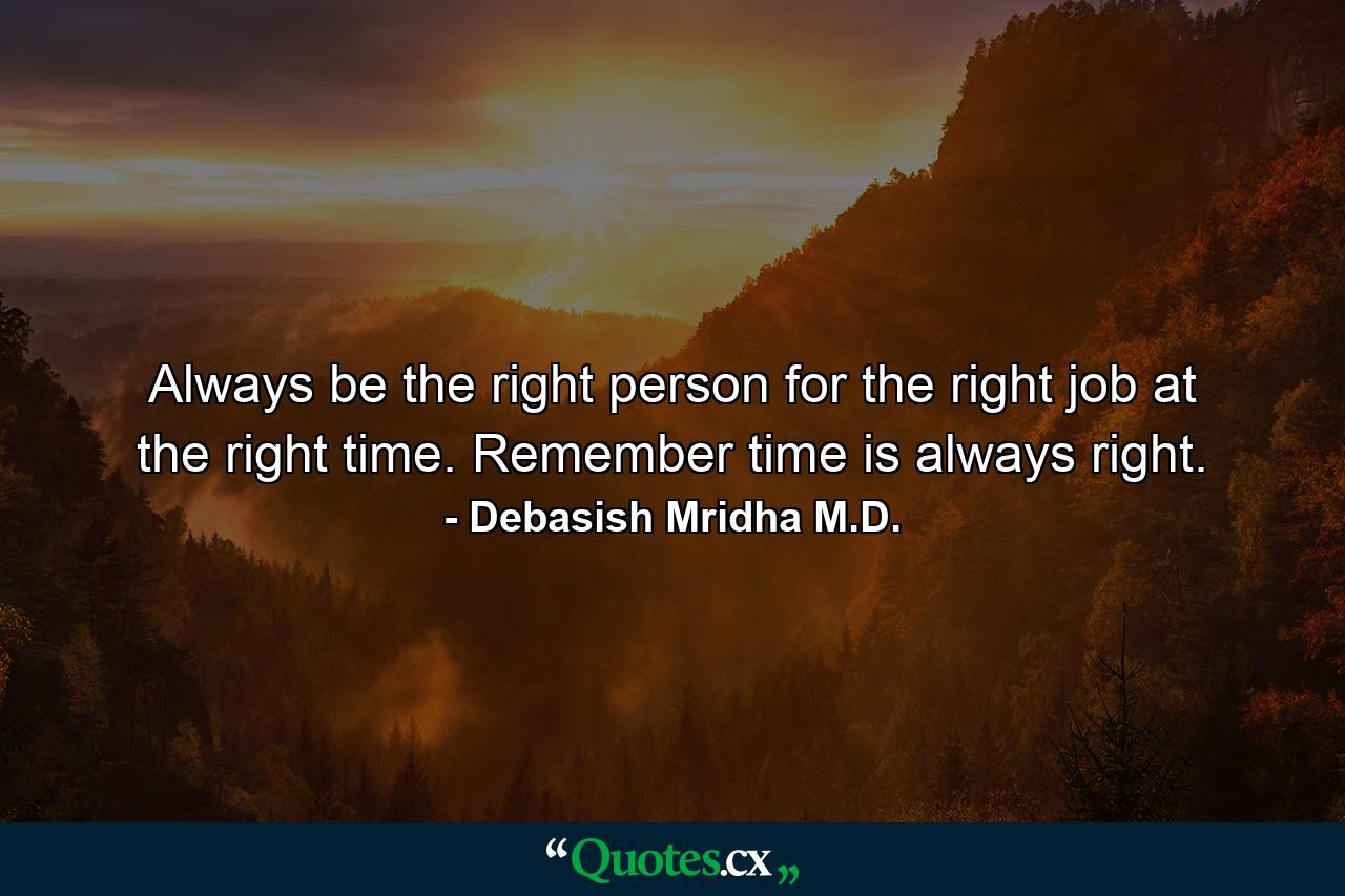 Always be the right person for the right job at the right time. Remember time is always right. - Quote by Debasish Mridha M.D.