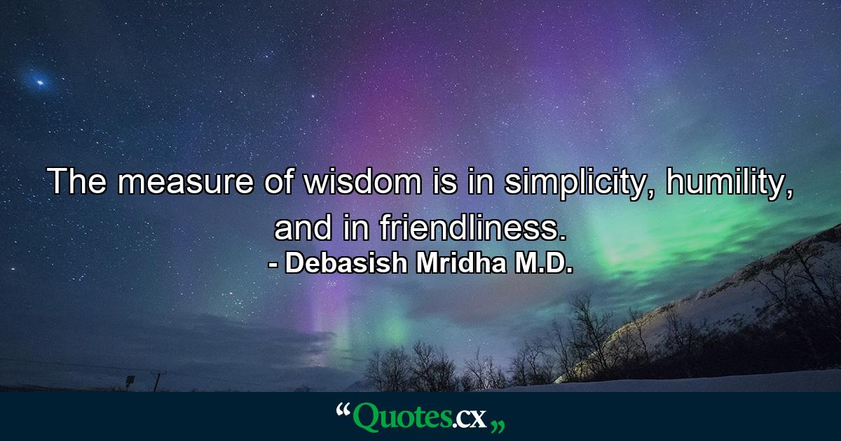 The measure of wisdom is in simplicity, humility, and in friendliness. - Quote by Debasish Mridha M.D.