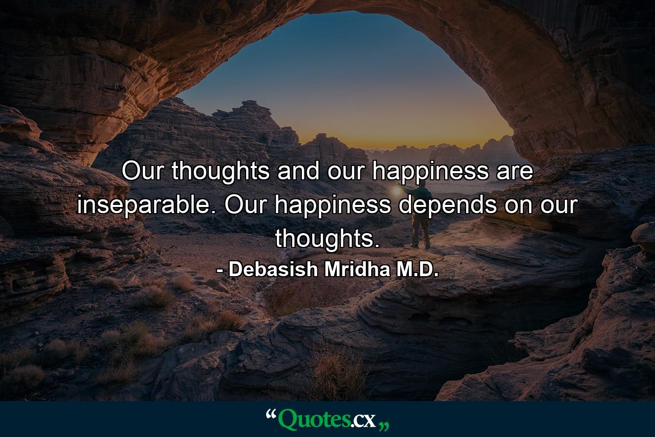 Our thoughts and our happiness are inseparable. Our happiness depends on our thoughts. - Quote by Debasish Mridha M.D.