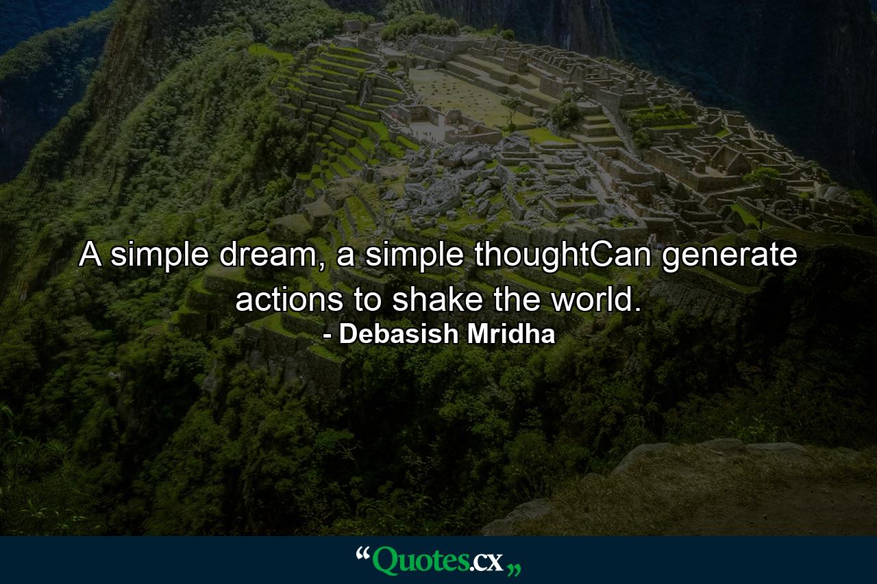 A simple dream, a simple thoughtCan generate actions to shake the world. - Quote by Debasish Mridha