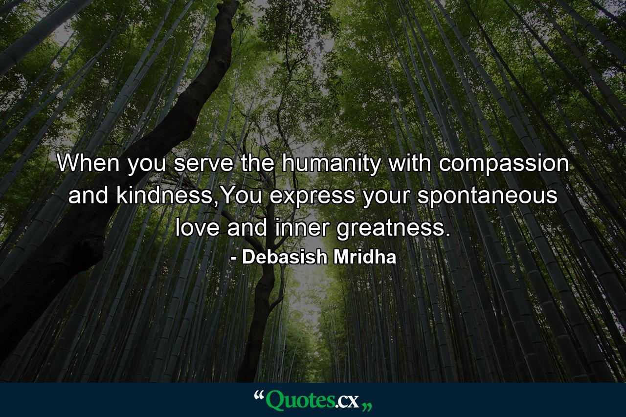 When you serve the humanity with compassion and kindness,You express your spontaneous love and inner greatness. - Quote by Debasish Mridha