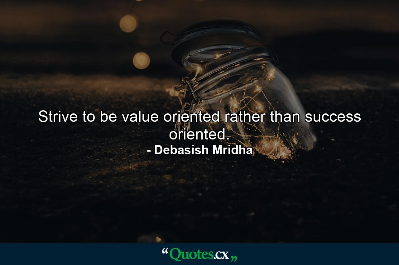 Strive to be value oriented rather than success oriented. - Quote by Debasish Mridha