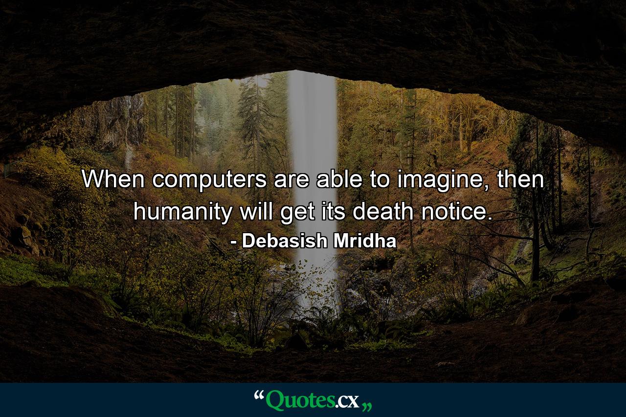 When computers are able to imagine, then humanity will get its death notice. - Quote by Debasish Mridha