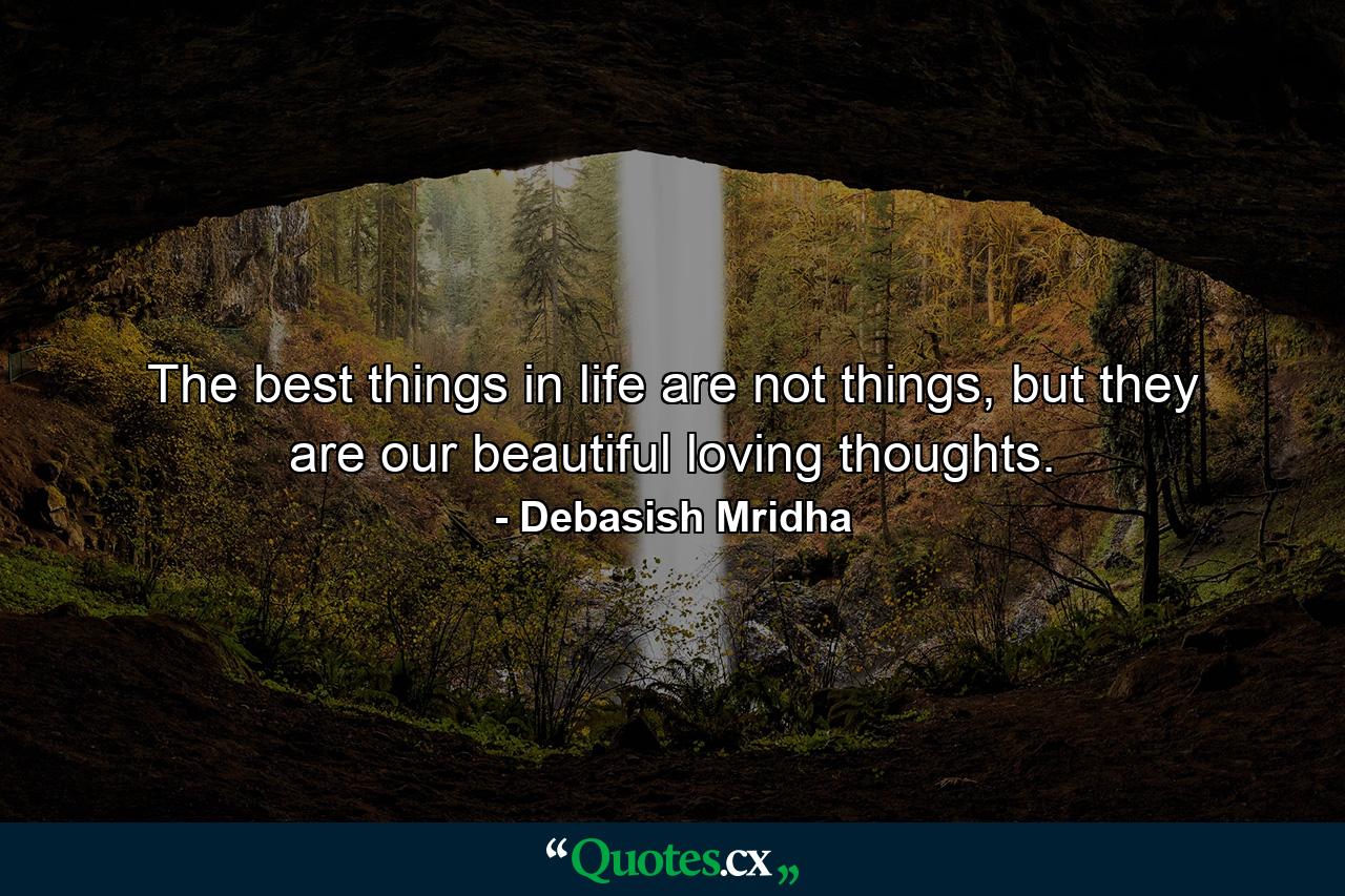 The best things in life are not things, but they are our beautiful loving thoughts. - Quote by Debasish Mridha