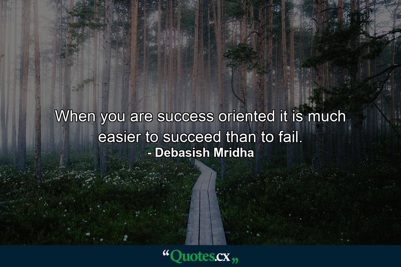 When you are success oriented it is much easier to succeed than to fail. - Quote by Debasish Mridha