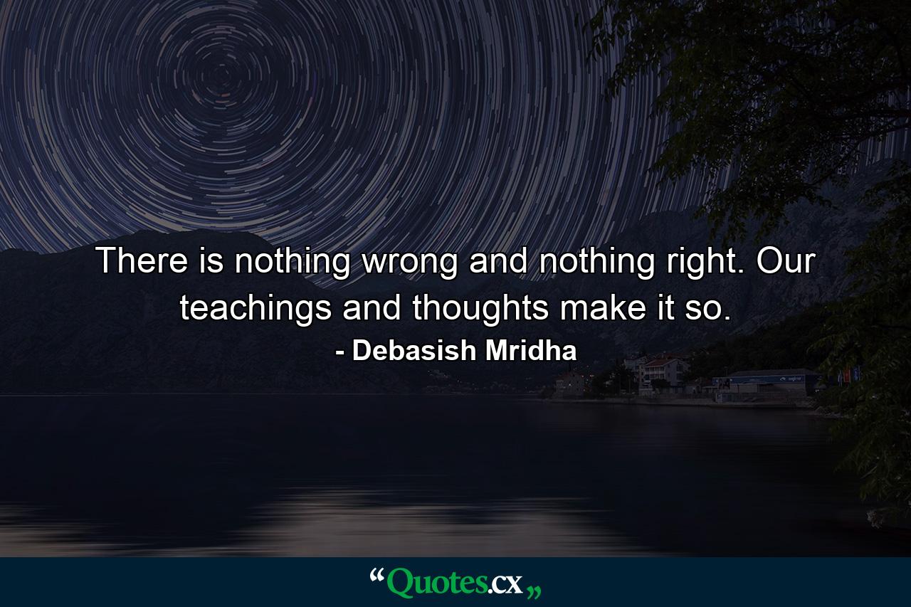 There is nothing wrong and nothing right. Our teachings and thoughts make it so. - Quote by Debasish Mridha