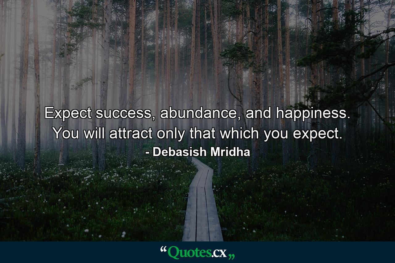 Expect success, abundance, and happiness. You will attract only that which you expect. - Quote by Debasish Mridha