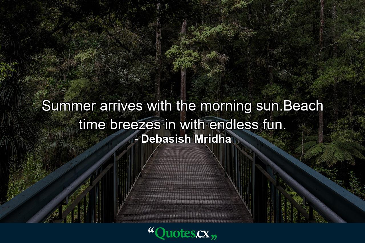 Summer arrives with the morning sun.Beach time breezes in with endless fun. - Quote by Debasish Mridha