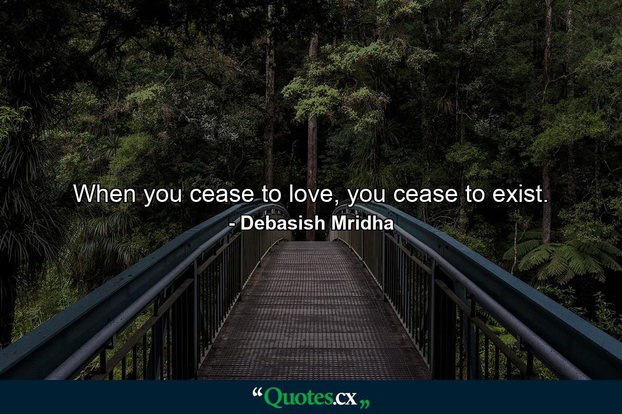 When you cease to love, you cease to exist. - Quote by Debasish Mridha