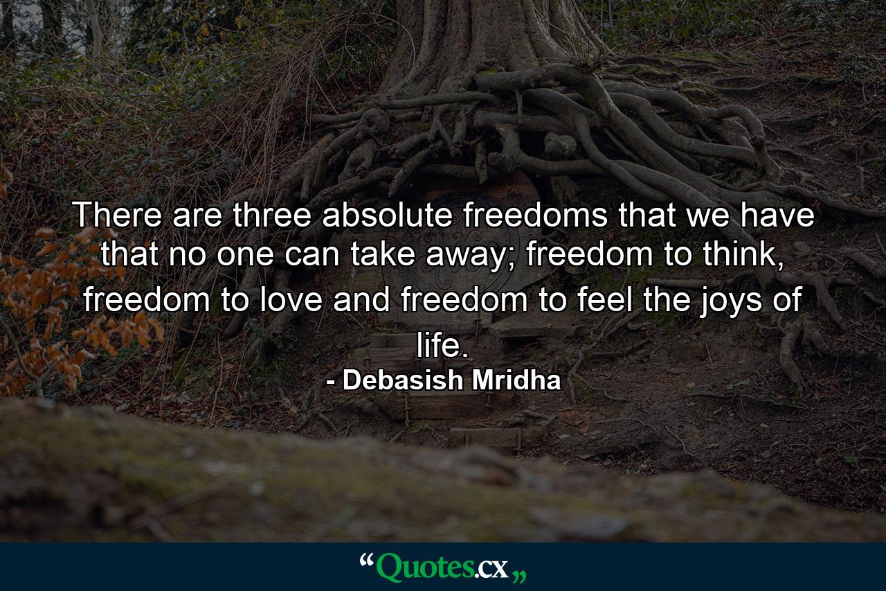 There are three absolute freedoms that we have that no one can take away; freedom to think, freedom to love and freedom to feel the joys of life. - Quote by Debasish Mridha