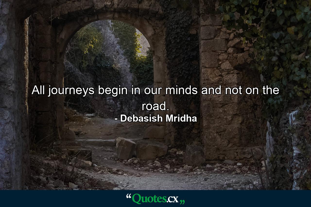 All journeys begin in our minds and not on the road. - Quote by Debasish Mridha