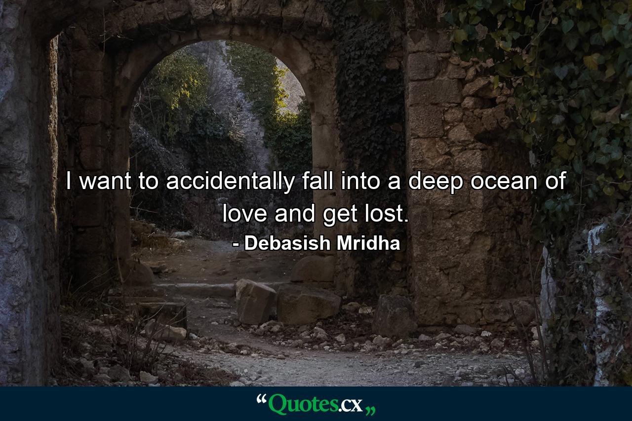 I want to accidentally fall into a deep ocean of love and get lost. - Quote by Debasish Mridha