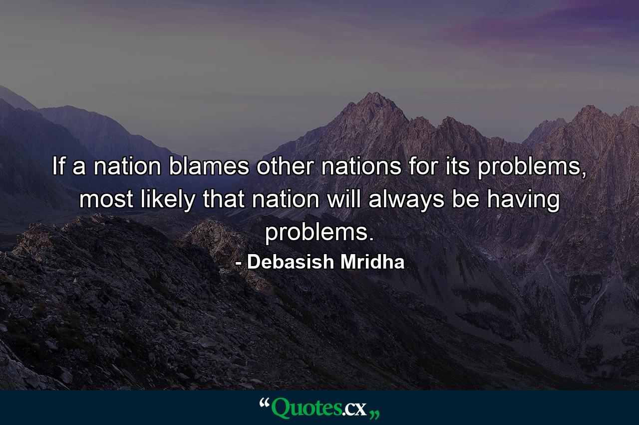 If a nation blames other nations for its problems, most likely that nation will always be having problems. - Quote by Debasish Mridha