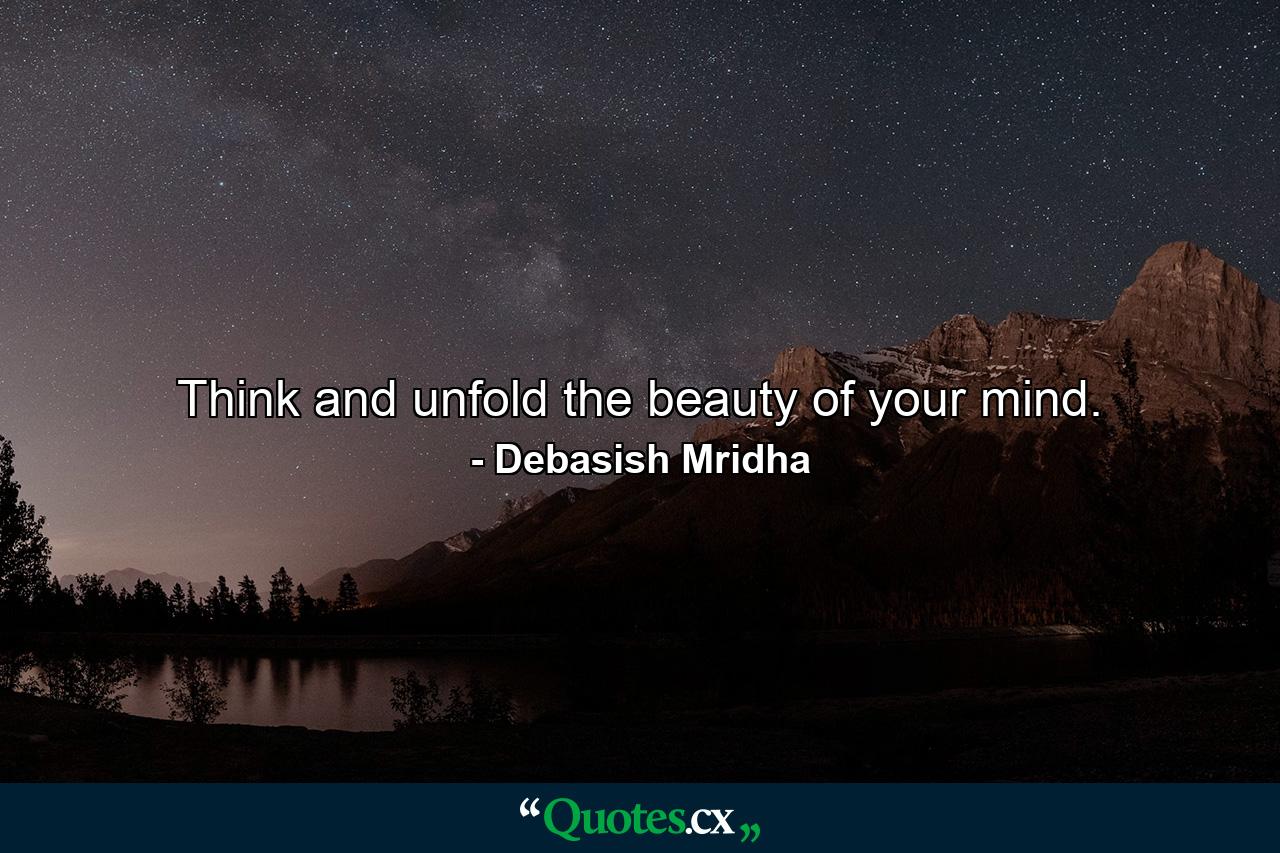 Think and unfold the beauty of your mind. - Quote by Debasish Mridha