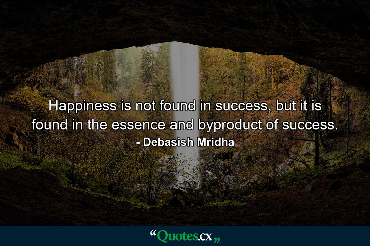 Happiness is not found in success, but it is found in the essence and byproduct of success. - Quote by Debasish Mridha