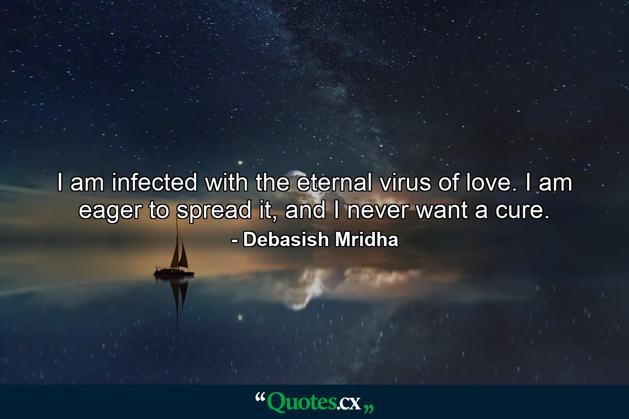 I am infected with the eternal virus of love. I am eager to spread it, and I never want a cure. - Quote by Debasish Mridha