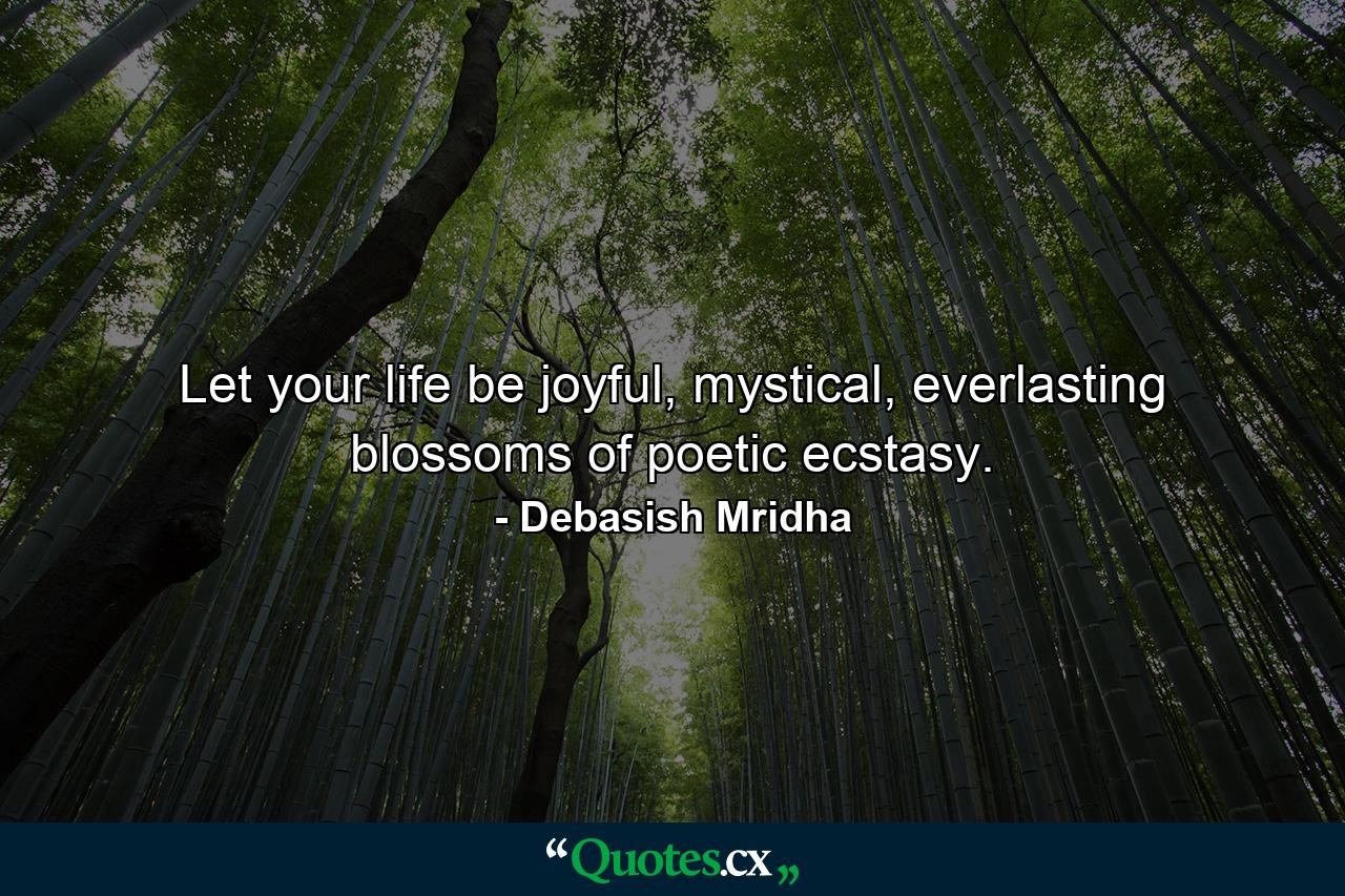 Let your life be joyful, mystical, everlasting blossoms of poetic ecstasy. - Quote by Debasish Mridha