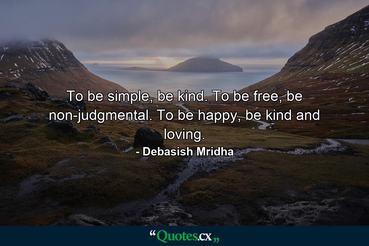 To be simple, be kind. To be free, be non-judgmental. To be happy, be kind and loving. - Quote by Debasish Mridha