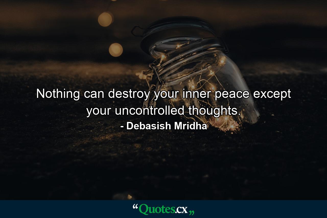 Nothing can destroy your inner peace except your uncontrolled thoughts. - Quote by Debasish Mridha