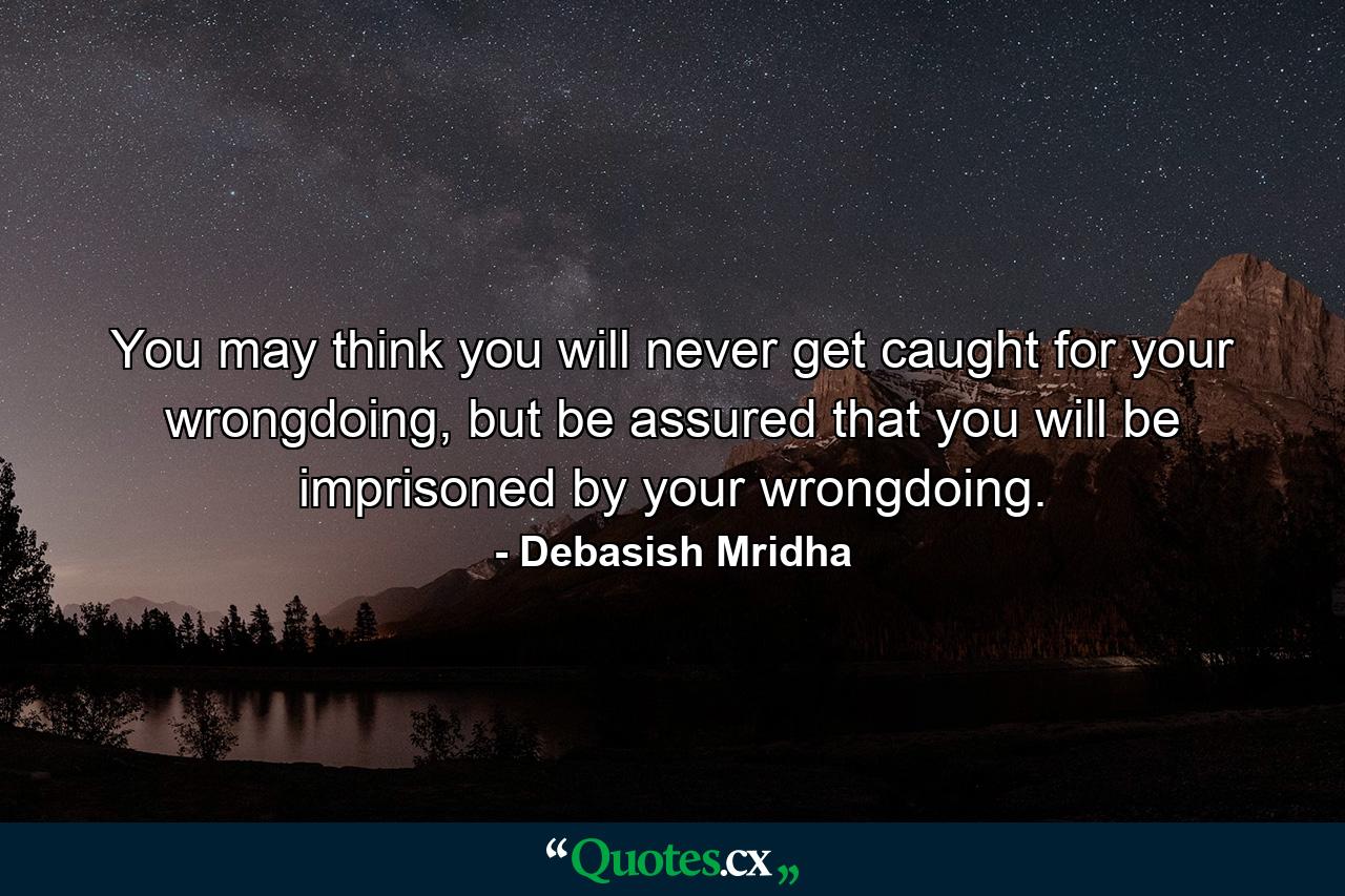 You may think you will never get caught for your wrongdoing, but be assured that you will be imprisoned by your wrongdoing. - Quote by Debasish Mridha