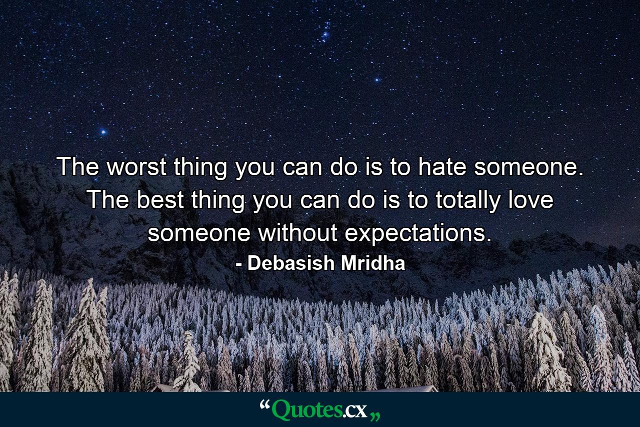 The worst thing you can do is to hate someone. The best thing you can do is to totally love someone without expectations. - Quote by Debasish Mridha