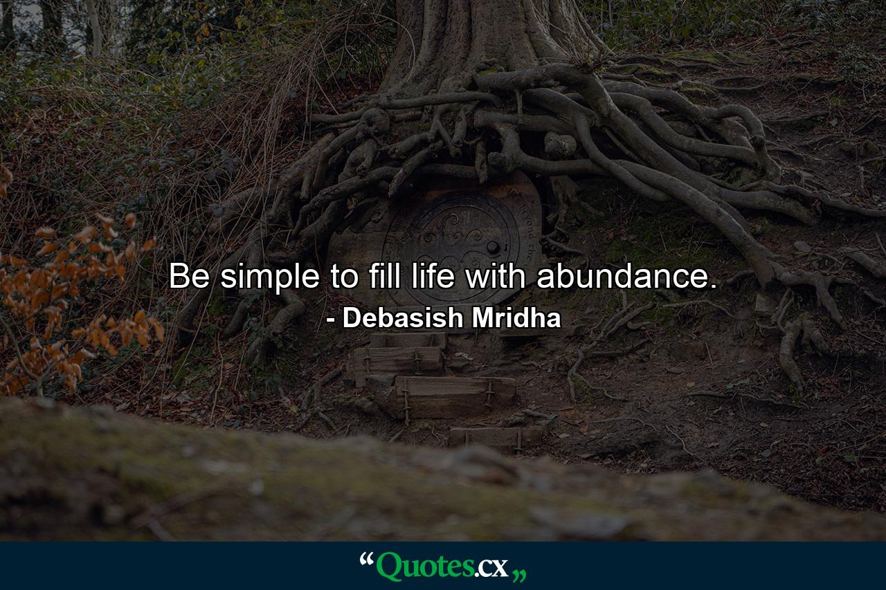 Be simple to fill life with abundance. - Quote by Debasish Mridha