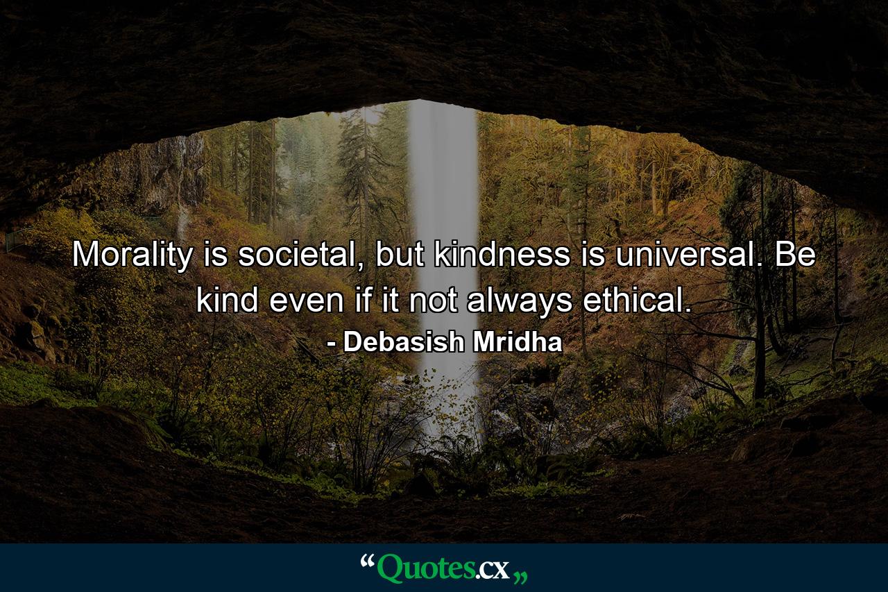 Morality is societal, but kindness is universal. Be kind even if it not always ethical. - Quote by Debasish Mridha