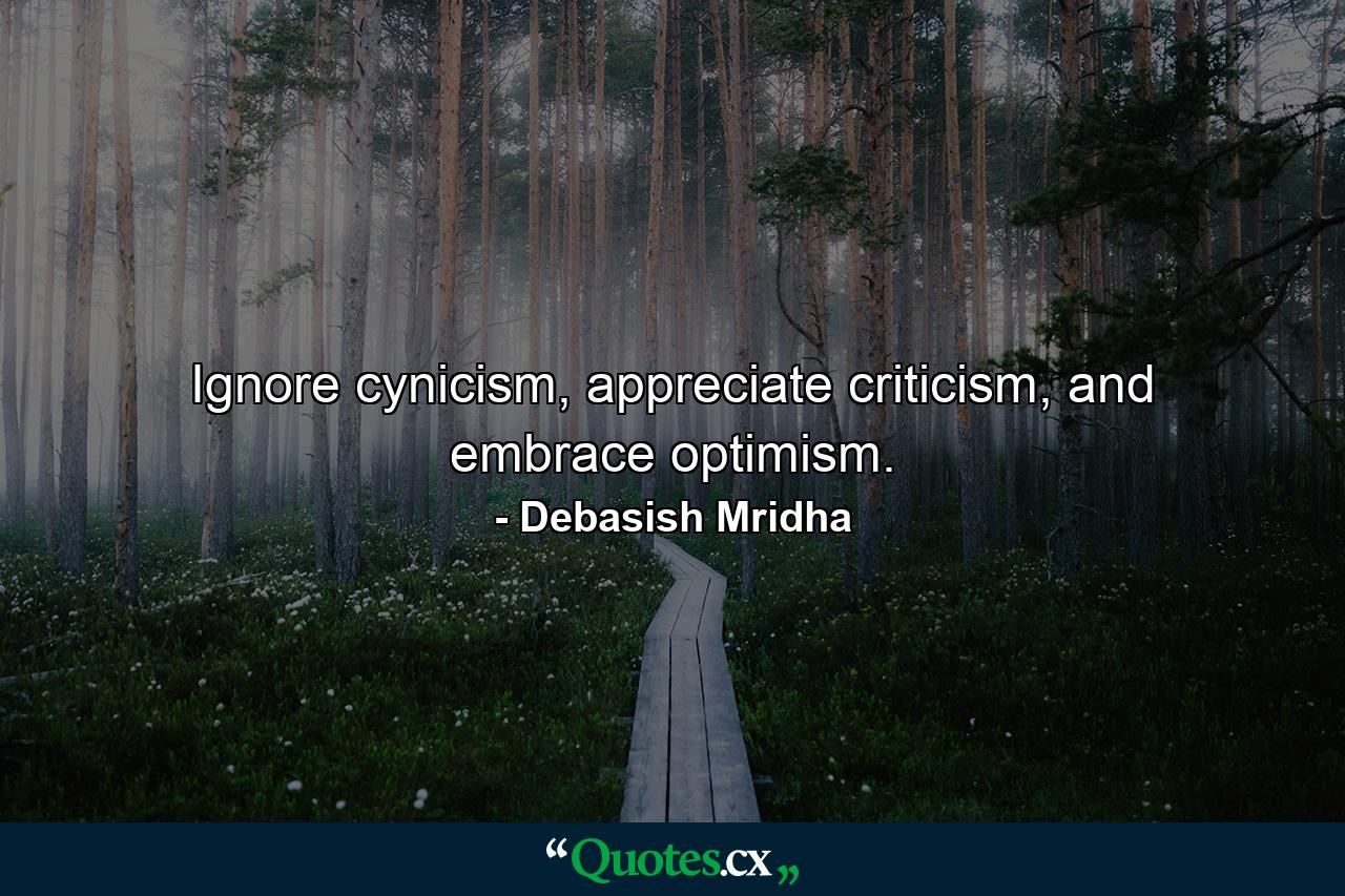 Ignore cynicism, appreciate criticism, and embrace optimism. - Quote by Debasish Mridha