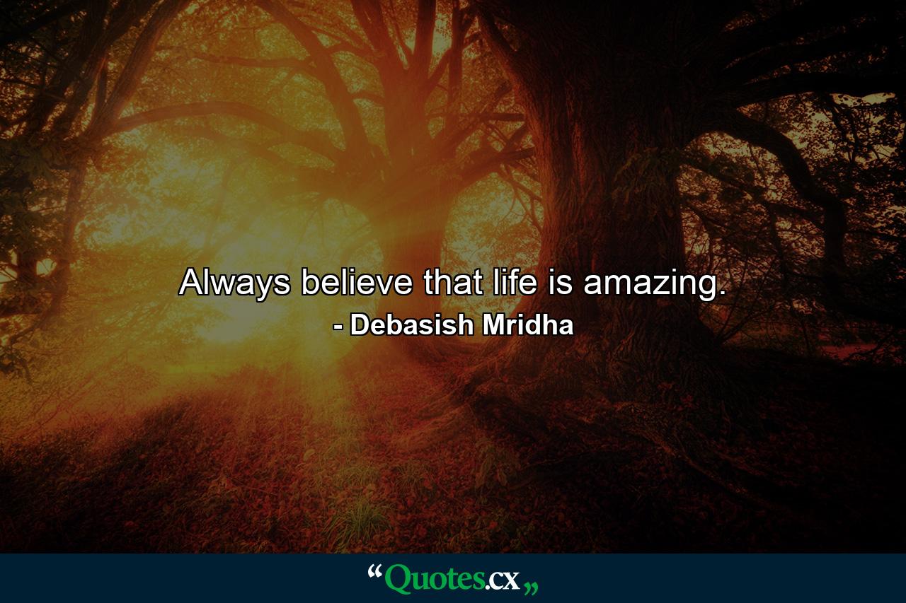 Always believe that life is amazing. - Quote by Debasish Mridha