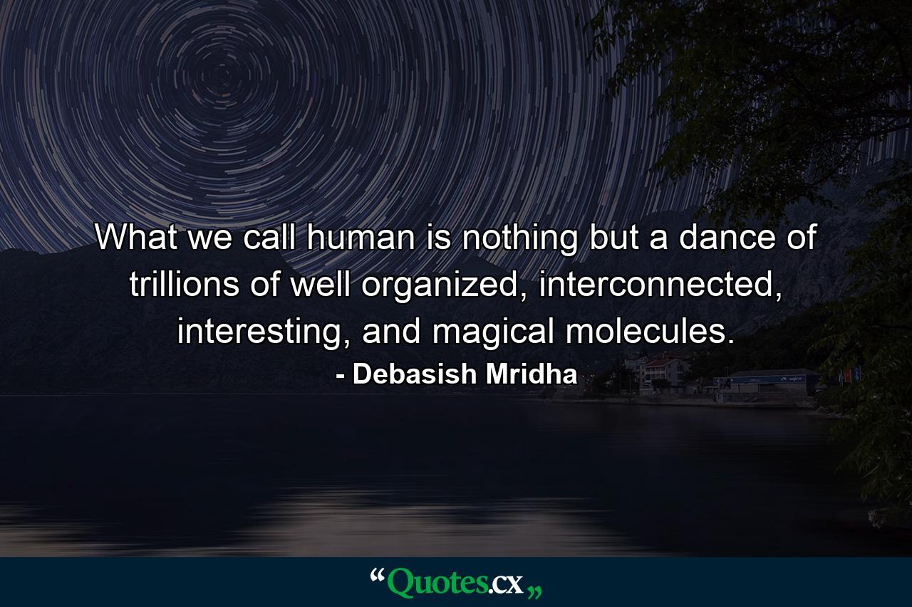 What we call human is nothing but a dance of trillions of well organized, interconnected, interesting, and magical molecules. - Quote by Debasish Mridha