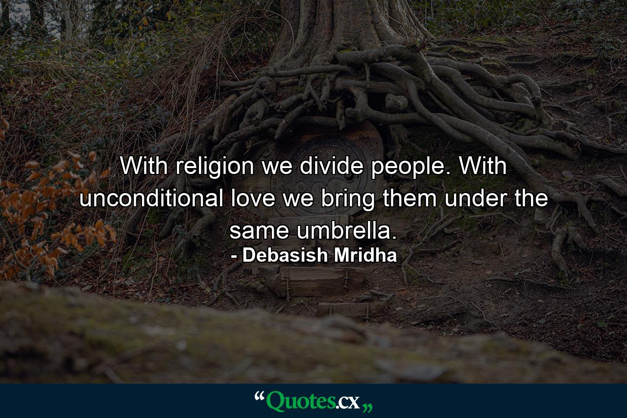 With religion we divide people. With unconditional love we bring them under the same umbrella. - Quote by Debasish Mridha