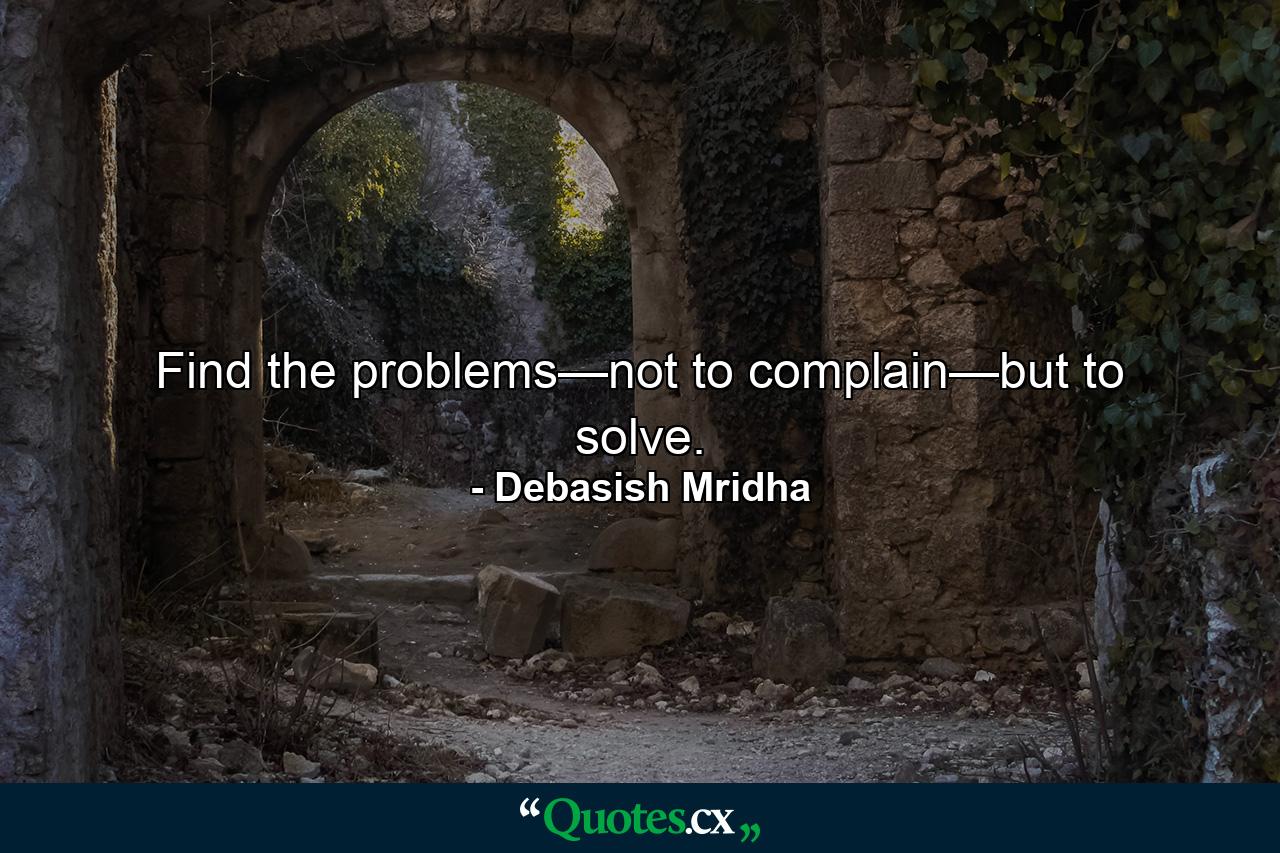 Find the problems—not to complain—but to solve. - Quote by Debasish Mridha