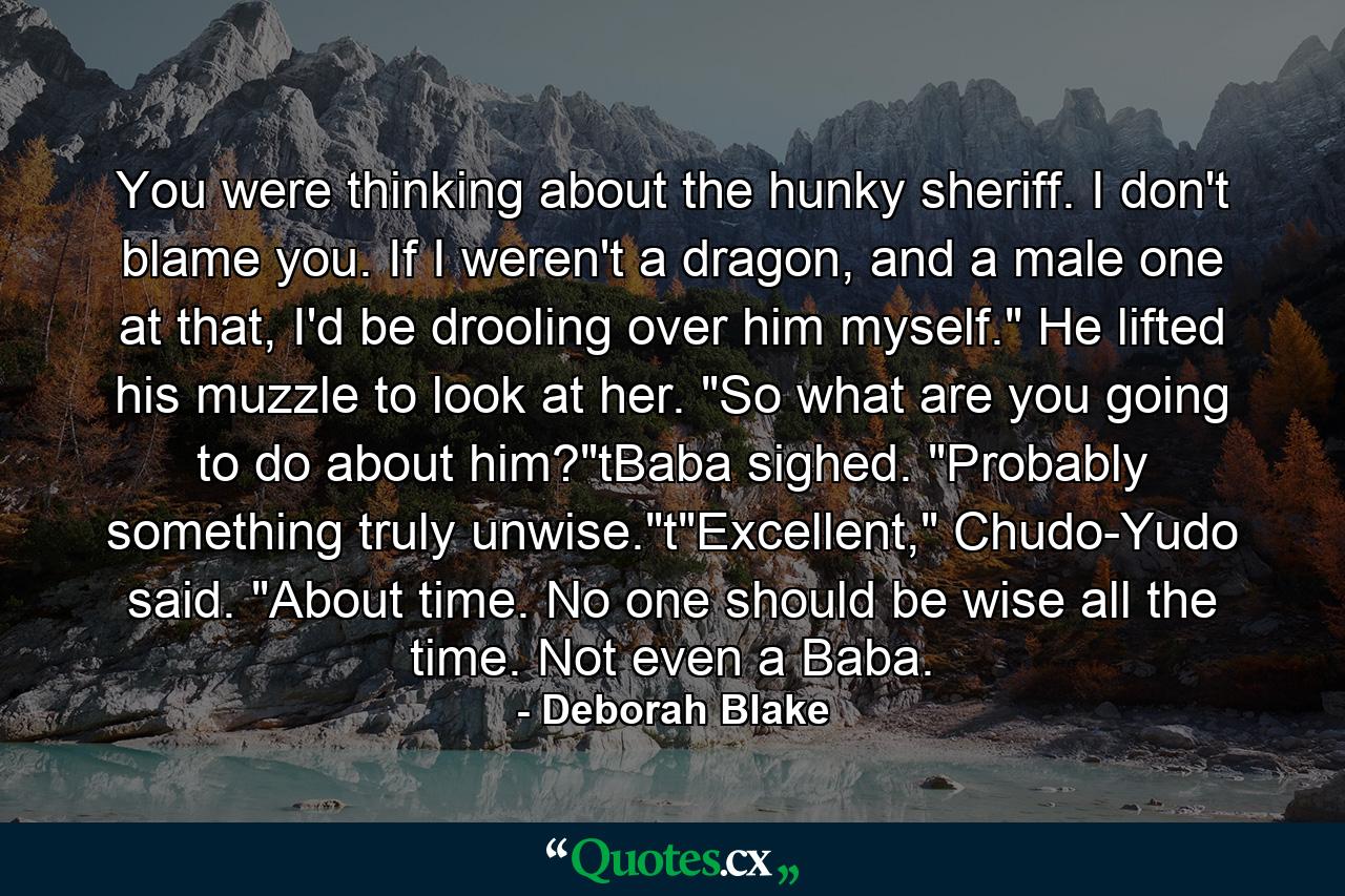 You were thinking about the hunky sheriff. I don't blame you. If I weren't a dragon, and a male one at that, I'd be drooling over him myself.