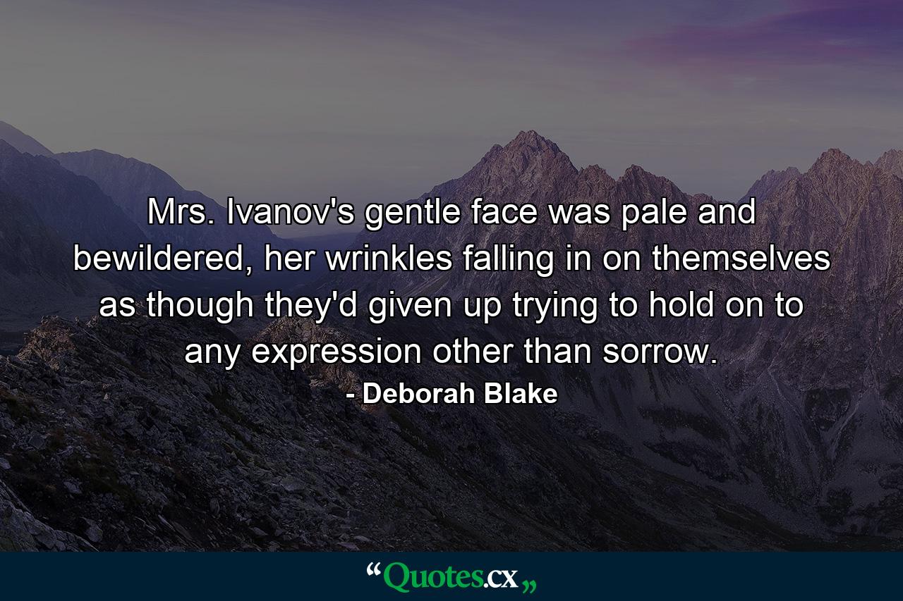 Mrs. Ivanov's gentle face was pale and bewildered, her wrinkles falling in on themselves as though they'd given up trying to hold on to any expression other than sorrow. - Quote by Deborah Blake